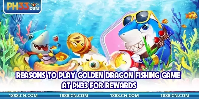 Reasons to play Golden Dragon Fishing Game at PH33 for rewards